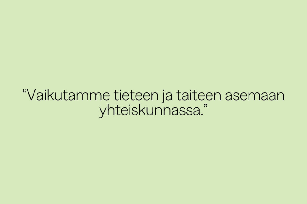 Kuvassa vihreällä taustalla teksti: Vaikutamme tieteen ja taiteen asemaan yhteiskunnassa.